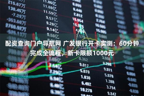 配资查询门户导航网 广发银行开卡实测：60分钟完成全流程，新卡限额1000元