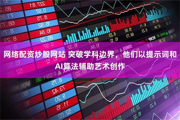 网络配资炒股网站 突破学科边界，他们以提示词和AI算法辅助艺术创作