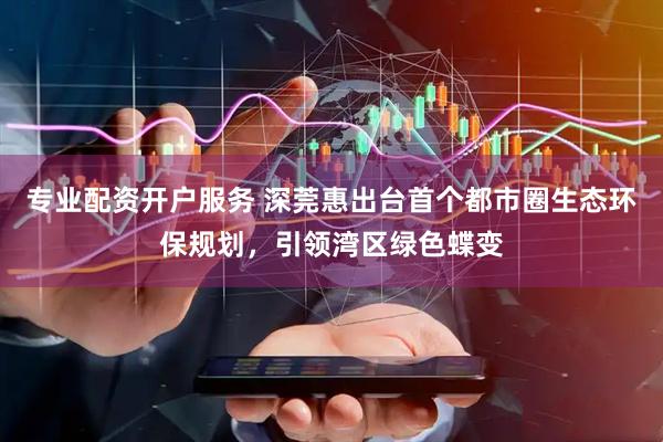 专业配资开户服务 深莞惠出台首个都市圈生态环保规划，引领湾区绿色蝶变