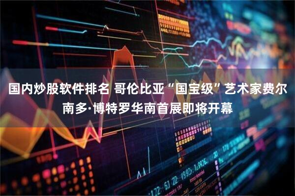 国内炒股软件排名 哥伦比亚“国宝级”艺术家费尔南多·博特罗华南首展即将开幕