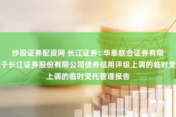 炒股证券配资网 长江证券: 华泰联合证券有限责任公司关于长江证券股份有限公司债券信用评级上调的临时受托管理报告