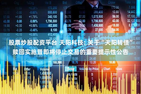 股票炒股配资平台 天阳科技: 关于“天阳转债”赎回实施暨即将停止交易的重要提示性公告