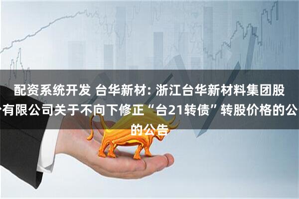 配资系统开发 台华新材: 浙江台华新材料集团股份有限公司关于不向下修正“台21转债”转股价格的公告