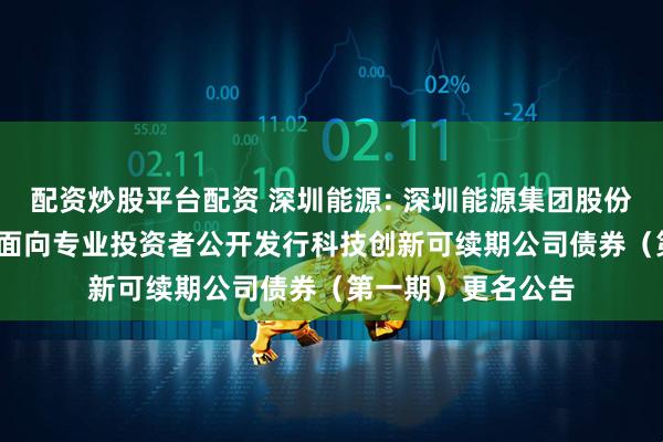 配资炒股平台配资 深圳能源: 深圳能源集团股份有限公司2025年面向专业投资者公开发行科技创新可续期公司债券（第一期）更名公告