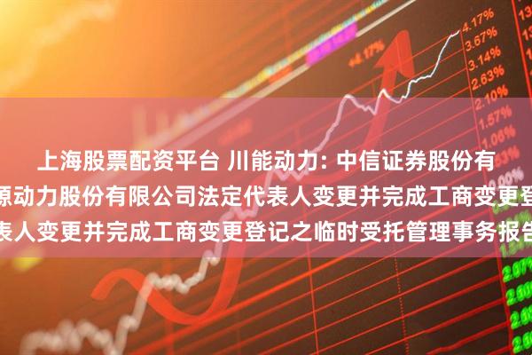 上海股票配资平台 川能动力: 中信证券股份有限公司关于四川省新能源动力股份有限公司法定代表人变更并完成工商变更登记之临时受托管理事务报告