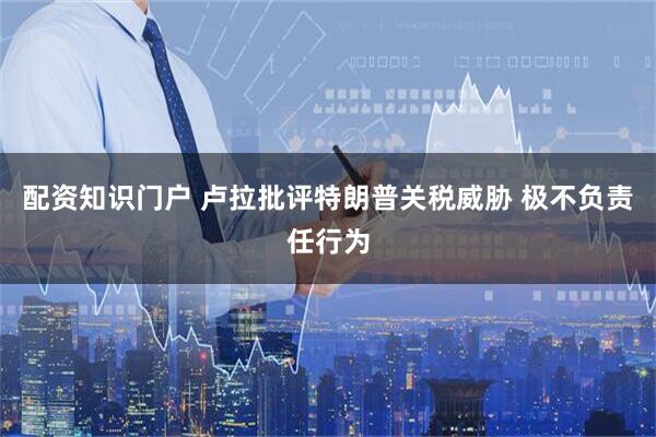 配资知识门户 卢拉批评特朗普关税威胁 极不负责任行为