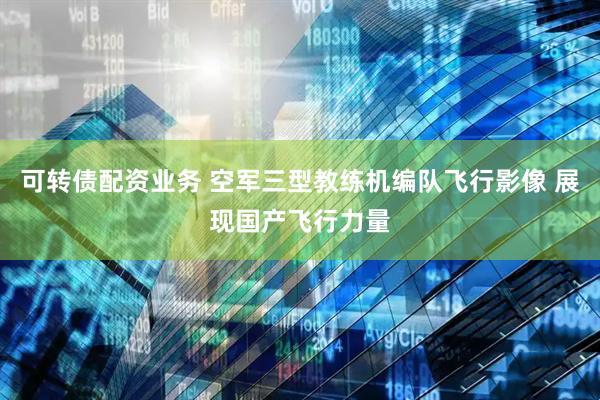 可转债配资业务 空军三型教练机编队飞行影像 展现国产飞行力量
