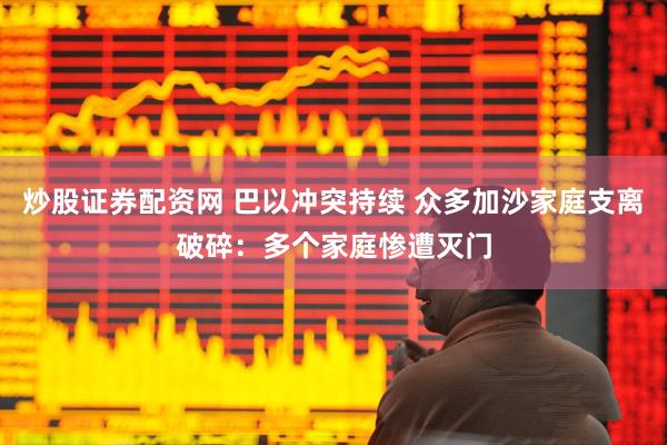 炒股证券配资网 巴以冲突持续 众多加沙家庭支离破碎：多个家庭惨遭灭门