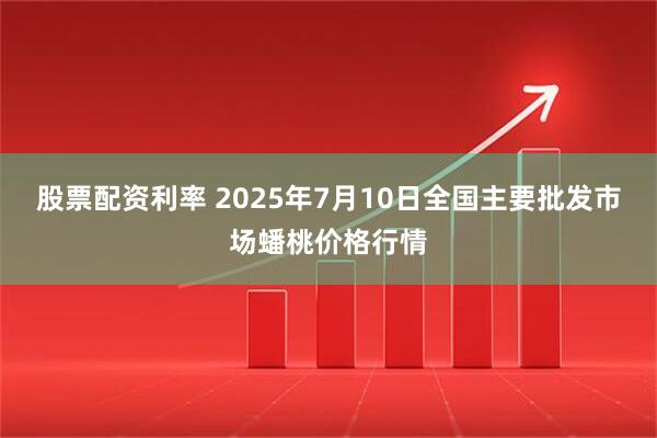 股票配资利率 2025年7月10日全国主要批发市场蟠桃价格行情