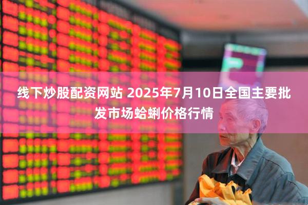 线下炒股配资网站 2025年7月10日全国主要批发市场蛤蜊价格行情