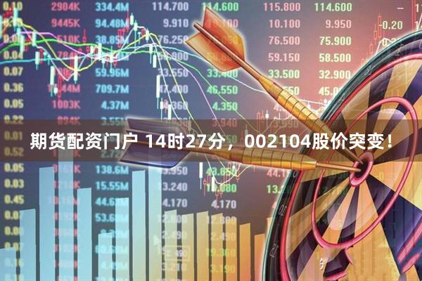 期货配资门户 14时27分，002104股价突变！