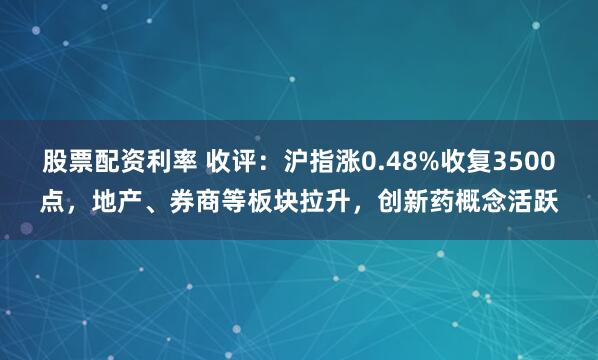 股票配资利率 收评：沪指涨0.48%收复3500点，地产、券商等板块拉升，创新药概念活跃