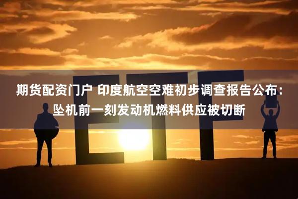 期货配资门户 印度航空空难初步调查报告公布：坠机前一刻发动机燃料供应被切断