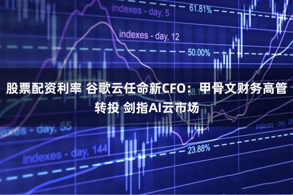 股票配资利率 谷歌云任命新CFO：甲骨文财务高管转投 剑指AI云市场