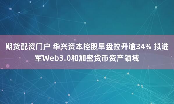 期货配资门户 华兴资本控股早盘拉升逾34% 拟进军Web3.0和加密货币资产领域