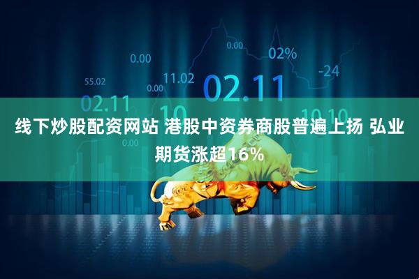 线下炒股配资网站 港股中资券商股普遍上扬 弘业期货涨超16%
