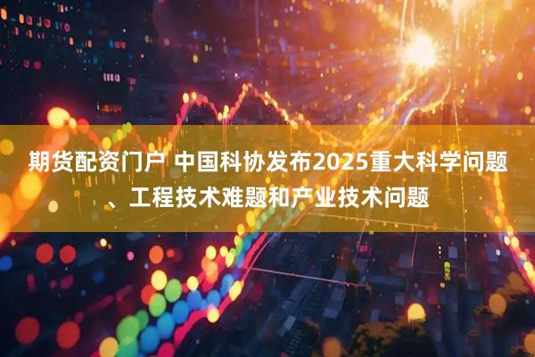 期货配资门户 中国科协发布2025重大科学问题、工程技术难题和产业技术问题