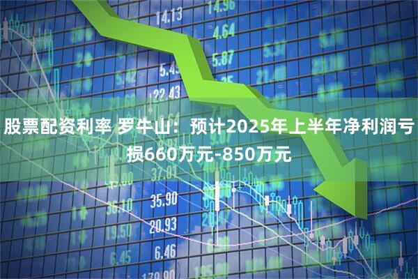股票配资利率 罗牛山：预计2025年上半年净利润亏损660万元-850万元