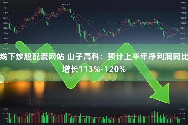 线下炒股配资网站 山子高科：预计上半年净利润同比增长113%-120%