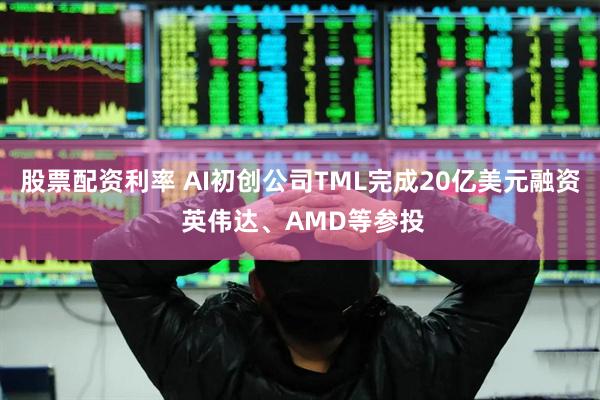 股票配资利率 AI初创公司TML完成20亿美元融资 英伟达、AMD等参投