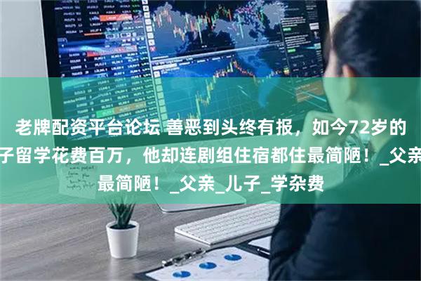 老牌配资平台论坛 善恶到头终有报，如今72岁的唐国强，靠孩子留学花费百万，他却连剧组住宿都住最简陋！_父亲_儿子_学杂费