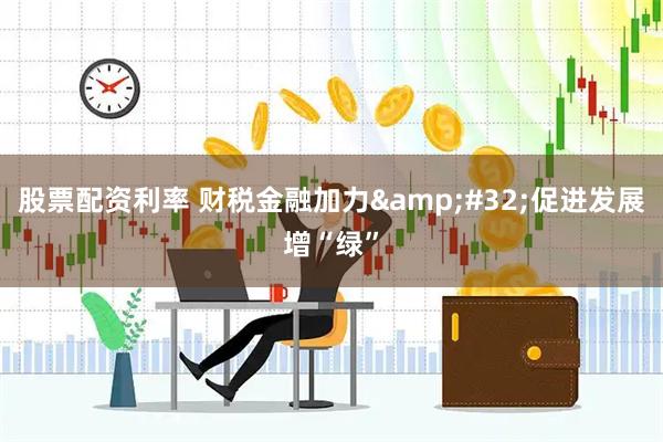 股票配资利率 财税金融加力&#32;促进发展增“绿”