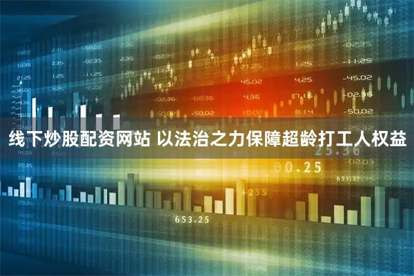 线下炒股配资网站 以法治之力保障超龄打工人权益