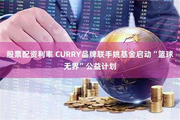 股票配资利率 CURRY品牌联手姚基金启动“篮球无界”公益计划