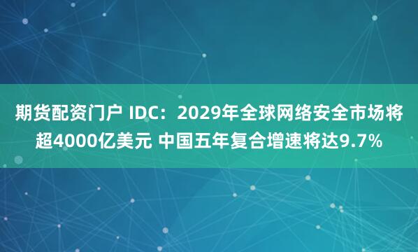 期货配资门户 IDC：2029年全球网络安全市场将超4000亿美元 中国五年复合增速将达9.7%